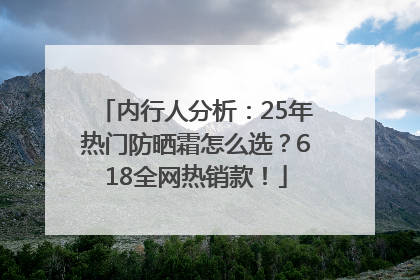 内行人分析：25年热门防晒霜怎么选？618全网热销款！