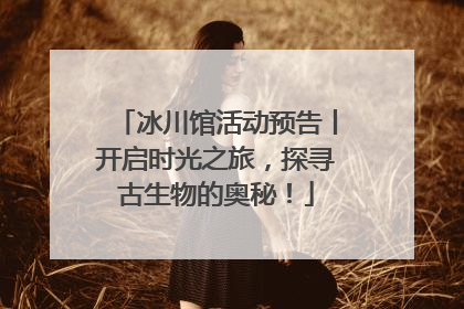 冰川馆活动预告丨开启时光之旅，探寻古生物的奥秘！