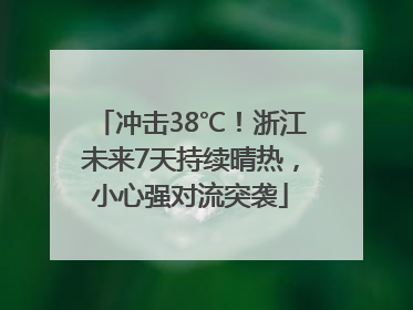 冲击38℃！浙江未来7天持续晴热，小心强对流突袭