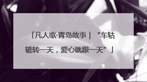 凡人歌·青岛故事｜“车轱辘转一天，爱心就跟一天”