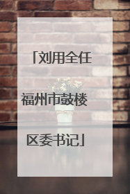 刘用全任福州市鼓楼区委书记