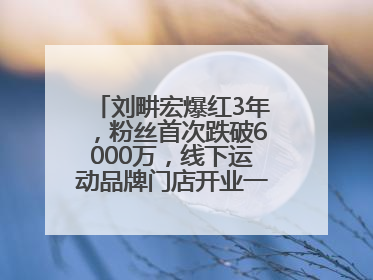 刘畊宏爆红3年，粉丝首次跌破6000万，线下运动品牌门店开业一周实景曝光