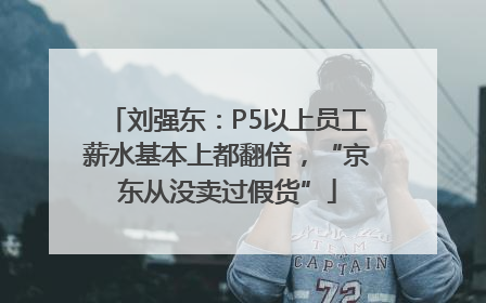 刘强东：P5以上员工薪水基本上都翻倍，“京东从没卖过假货”