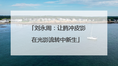 刘永周：让腾冲皮影在光影流转中新生