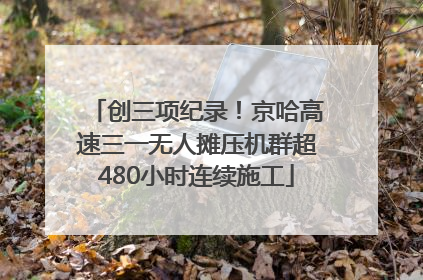 创三项纪录！京哈高速三一无人摊压机群超480小时连续施工