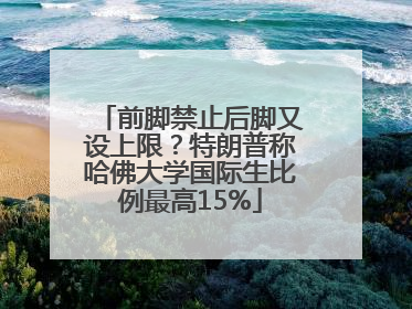 前脚禁止后脚又设上限？特朗普称哈佛大学国际生比例最高15%