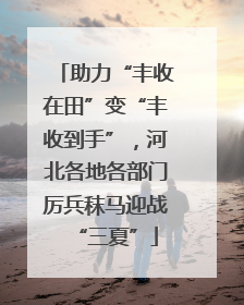 助力“丰收在田”变“丰收到手”，河北各地各部门厉兵秣马迎战“三夏”