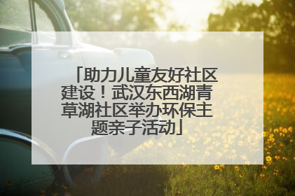 助力儿童友好社区建设！武汉东西湖青草湖社区举办环保主题亲子活动
