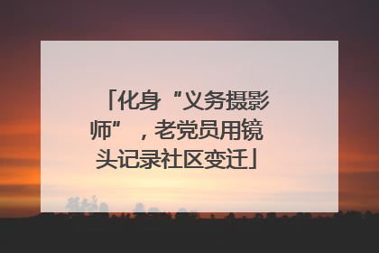 化身“义务摄影师”，老党员用镜头记录社区变迁