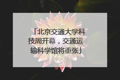 北京交通大学科技周开幕，交通运输科学馆将重张