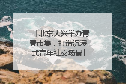 北京大兴举办青春市集，打造沉浸式青年社交场景