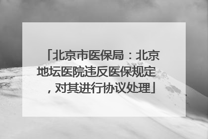北京市医保局：北京地坛医院违反医保规定，对其进行协议处理