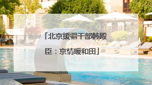 北京援疆干部韩殿臣：京情暖和田