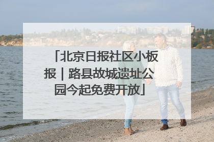 北京日报社区小板报｜路县故城遗址公园今起免费开放