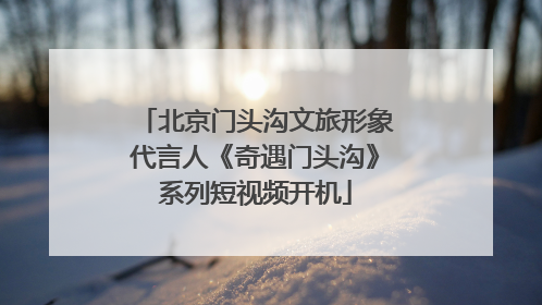 北京门头沟文旅形象代言人《奇遇门头沟》系列短视频开机