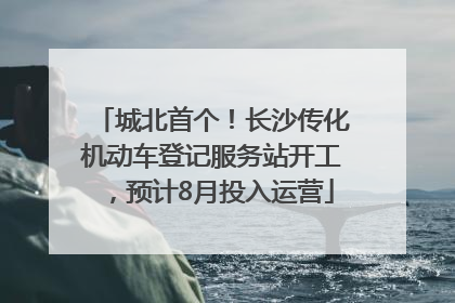 城北首个！长沙传化机动车登记服务站开工，预计8月投入运营