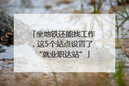 坐地铁还能找工作，这5个站点设置了“就业职达站”