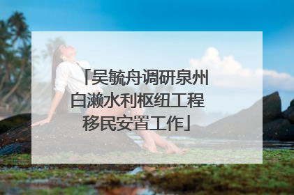 吴毓舟调研泉州白濑水利枢纽工程移民安置工作