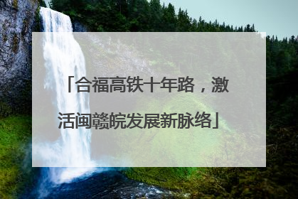 合福高铁十年路，激活闽赣皖发展新脉络