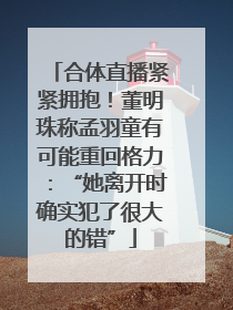 合体直播紧紧拥抱！董明珠称孟羽童有可能重回格力：“她离开时确实犯了很大的错”