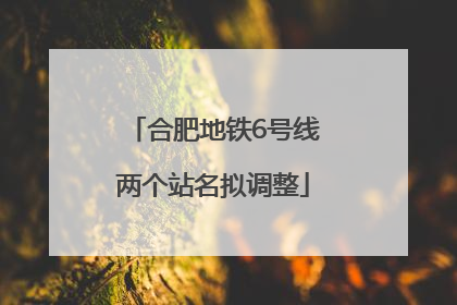 合肥地铁6号线两个站名拟调整