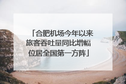 合肥机场今年以来旅客吞吐量同比增幅位居全国第一方阵