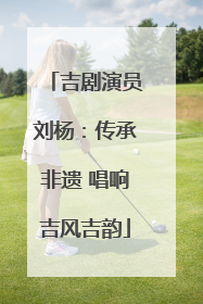 吉剧演员刘杨：传承非遗 唱响吉风吉韵