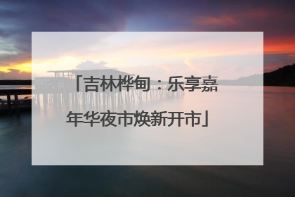 吉林桦甸：乐享嘉年华夜市焕新开市