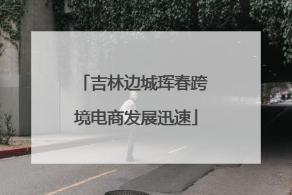 吉林边城珲春跨境电商发展迅速