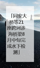 同安大桥等21座跨河涉海桥梁8月中旬完成水下检测