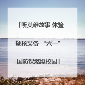 听英雄故事 体验硬核装备 “六一”国防课燃爆校园