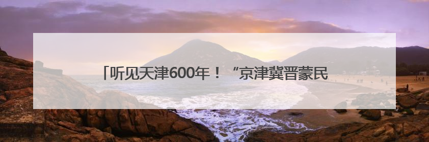 听见天津600年！“京津冀晋蒙民歌之旅”天津站探寻城市声音记忆