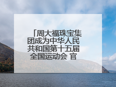 周大福珠宝集团成为中华人民共和国第十五届全国运动会 官方指定赞助商