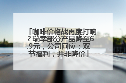 咖啡价格战再度打响？瑞幸部分产品降至6.9元，公司回应：双节福利，并非降价