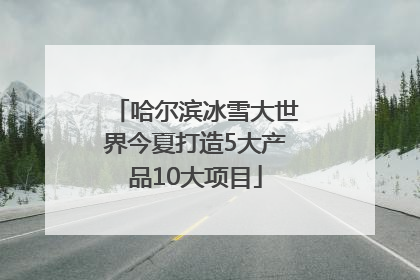 哈尔滨冰雪大世界今夏打造5大产品10大项目