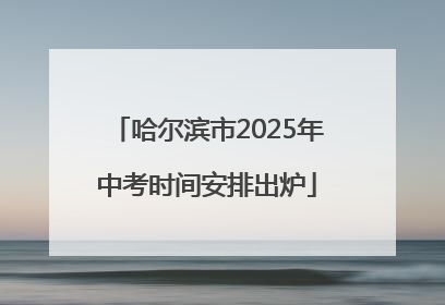 哈尔滨市2025年中考时间安排出炉