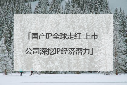国产IP全球走红 上市公司深挖IP经济潜力
