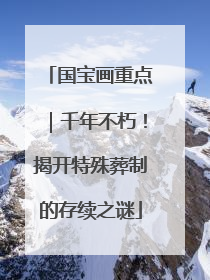 国宝画重点｜千年不朽！揭开特殊葬制的存续之谜