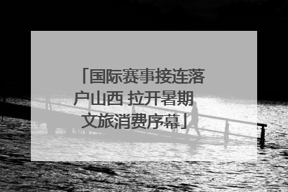国际赛事接连落户山西 拉开暑期文旅消费序幕