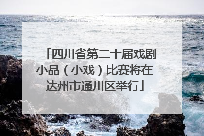 四川省第二十届戏剧小品（小戏）比赛将在达州市通川区举行