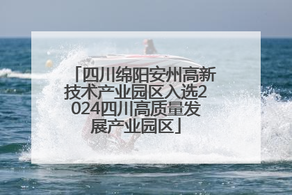 四川绵阳安州高新技术产业园区入选2024四川高质量发展产业园区