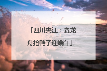 四川夹江：赛龙舟抢鸭子迎端午