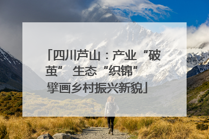 四川芦山：产业“破茧” 生态“织锦” 擘画乡村振兴新貌