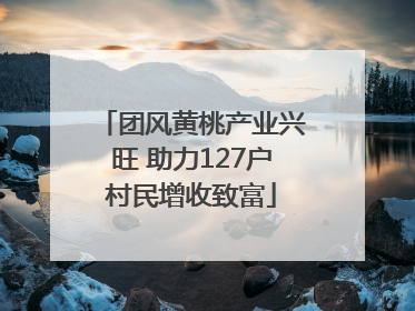 团风黄桃产业兴旺 助力127户村民增收致富