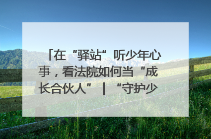 在“驿站”听少年心事，看法院如何当“成长合伙人”｜“守护少年的微笑” 探访记