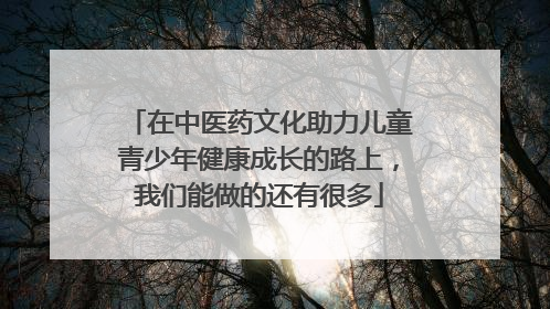 在中医药文化助力儿童青少年健康成长的路上，我们能做的还有很多