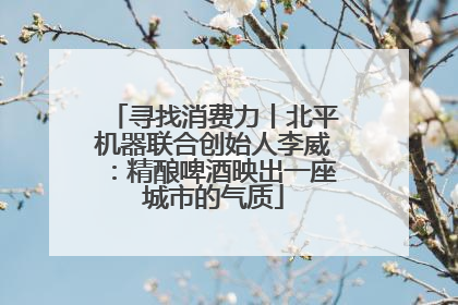 寻找消费力丨北平机器联合创始人李威：精酿啤酒映出一座城市的气质