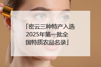 密云三种特产入选2025年第一批全国特质农品名录