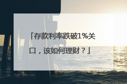 存款利率跌破1%关口，该如何理财？