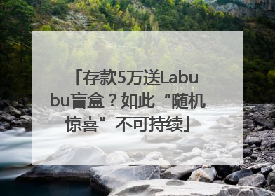 存款5万送Labubu盲盒？如此“随机惊喜”不可持续
